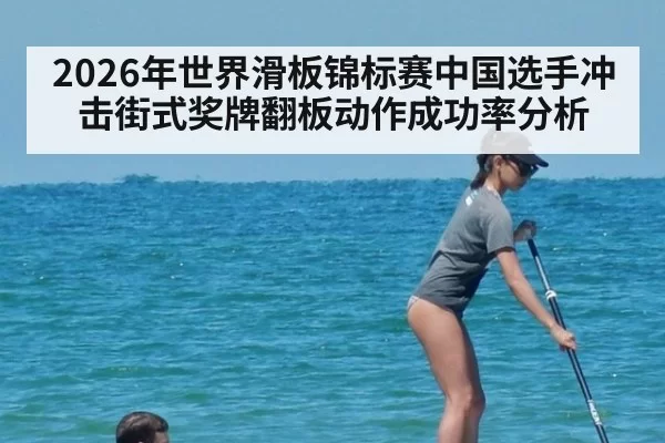 2026年世界滑板锦标赛中国选手冲击街式奖牌翻板动作成功率分析