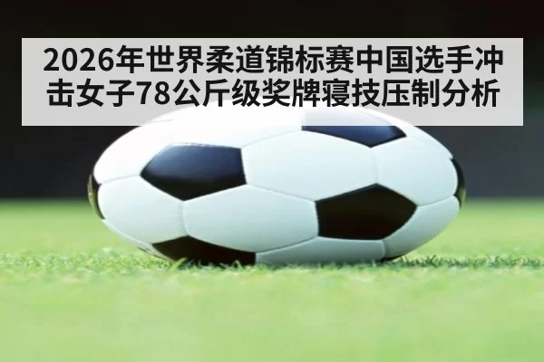 2026年世界柔道锦标赛中国选手冲击女子78公斤级奖牌寝技压制分析