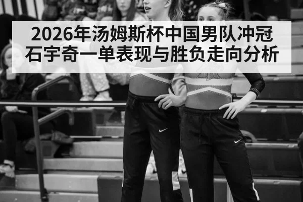 2026年汤姆斯杯中国男队冲冠石宇奇一单表现与胜负走向分析