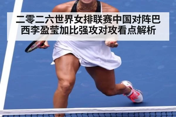 二零二六世界女排联赛中国对阵巴西李盈莹加比强攻对攻看点解析