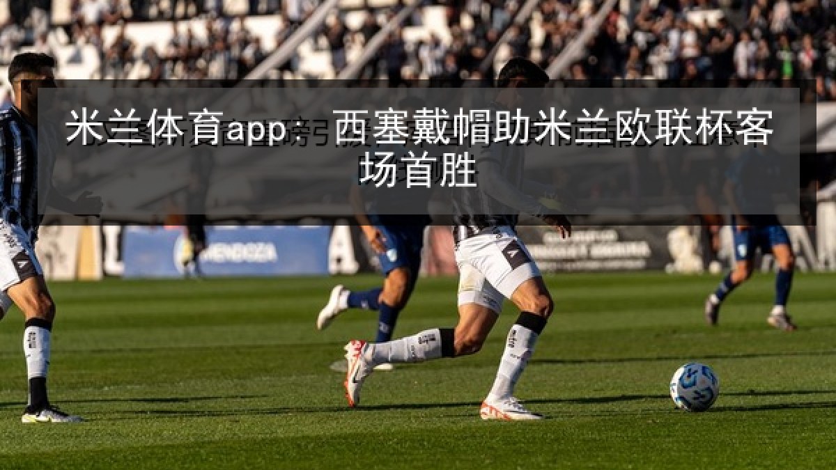 米兰体育app: 西塞戴帽助米兰欧联杯客场首胜